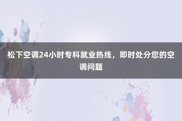 松下空调24小时专科就业热线，即时处分您的空调问题